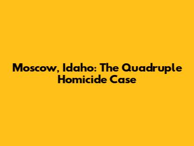 Moscow, Idaho: The Quadruple Homicide Case