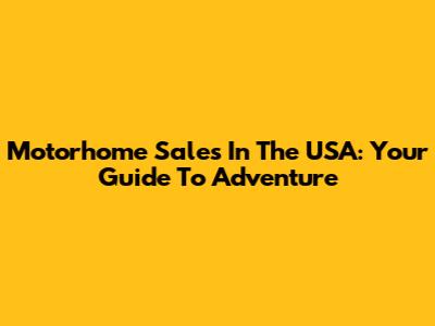 Motorhome Sales In The USA: Your Guide To Adventure