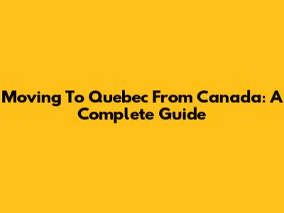 Moving To Quebec From Canada: A Complete Guide