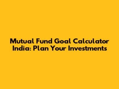 Mutual Fund Goal Calculator India: Plan Your Investments
