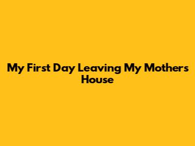 My First Day Leaving My Mother's House