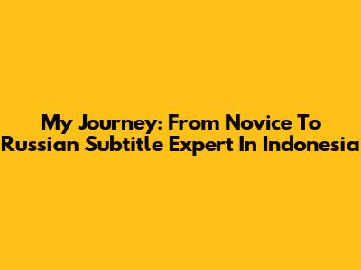 My Journey: From Novice To Russian Subtitle Expert In Indonesia