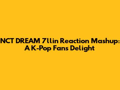 NCT DREAM 7llin' Reaction Mashup: A K-Pop Fan's Delight