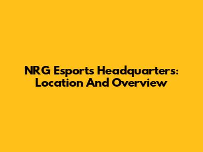 NRG Esports Headquarters: Location And Overview