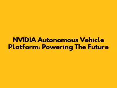NVIDIA Autonomous Vehicle Platform: Powering The Future