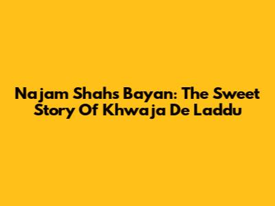 Najam Shah's Bayan: The Sweet Story Of Khwaja De Laddu