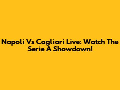Napoli Vs Cagliari Live: Watch The Serie A Showdown!