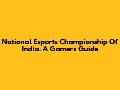 National Esports Championship Of India: A Gamer's Guide