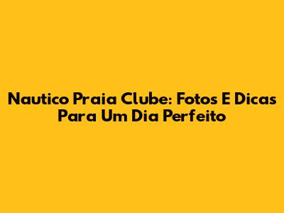 Nautico Praia Clube: Fotos E Dicas Para Um Dia Perfeito