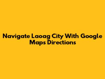 Navigate Laoag City With Google Maps Directions
