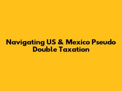 Navigating US & Mexico Pseudo Double Taxation