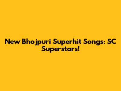 New Bhojpuri Superhit Songs: SC Superstars!