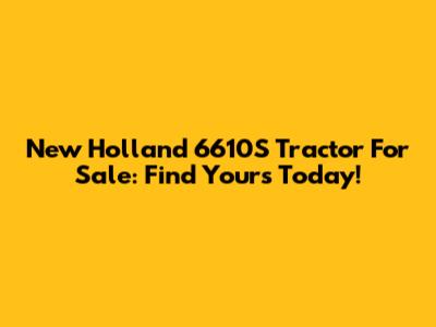 New Holland 6610S Tractor For Sale: Find Yours Today!