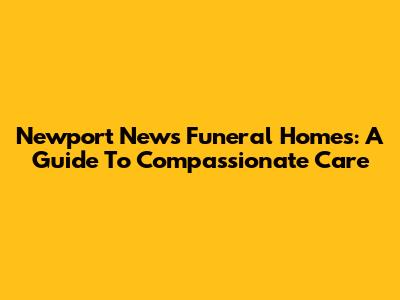 Newport News Funeral Homes: A Guide To Compassionate Care