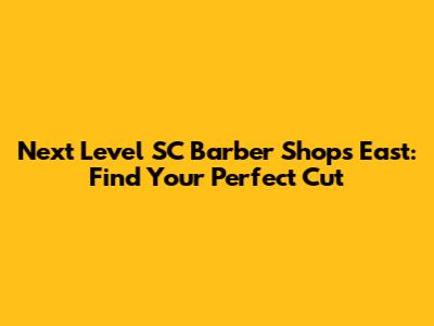 Next Level SC Barber Shops East: Find Your Perfect Cut