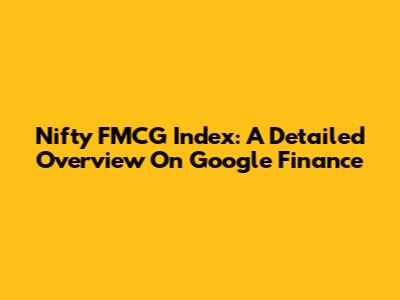Nifty FMCG Index: A Detailed Overview On Google Finance
