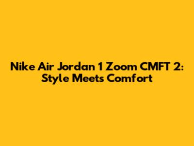 Nike Air Jordan 1 Zoom CMFT 2: Style Meets Comfort