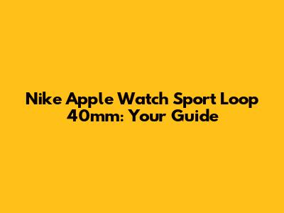 Nike Apple Watch Sport Loop 40mm: Your Guide