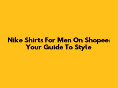 Nike Shirts For Men On Shopee: Your Guide To Style