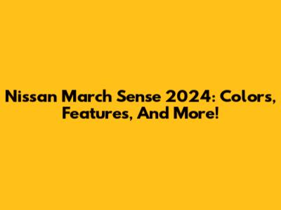 Nissan March Sense 2024: Colors, Features, And More!