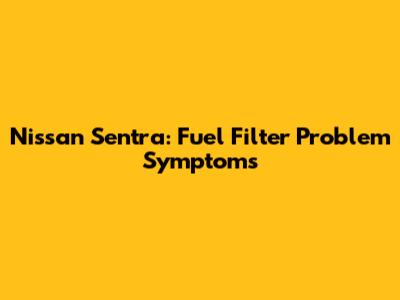 Nissan Sentra: Fuel Filter Problem Symptoms