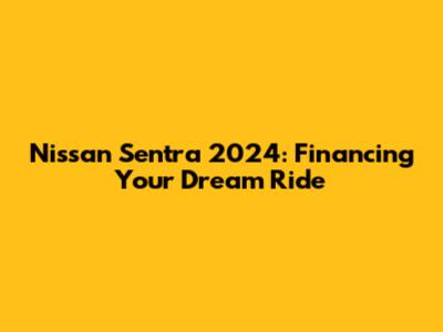 Nissan Sentra 2024: Financing Your Dream Ride