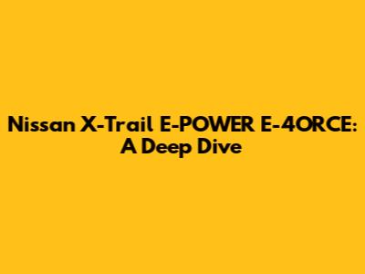 Nissan X-Trail E-POWER E-4ORCE: A Deep Dive