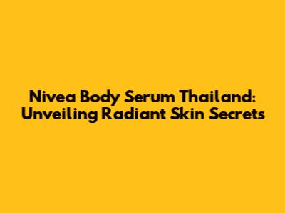 Nivea Body Serum Thailand: Unveiling Radiant Skin Secrets