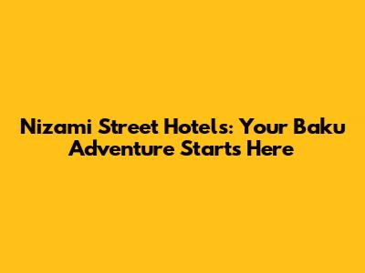 Nizami Street Hotels: Your Baku Adventure Starts Here