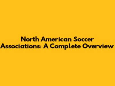 North American Soccer Associations: A Complete Overview