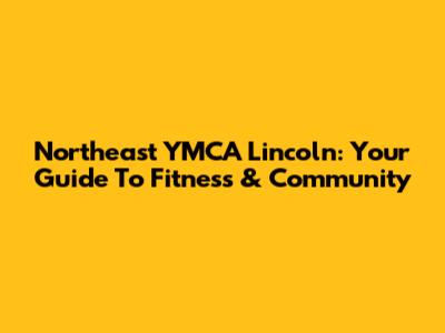 Northeast YMCA Lincoln: Your Guide To Fitness & Community