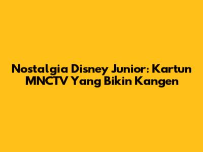 Nostalgia Disney Junior: Kartun MNCTV Yang Bikin Kangen