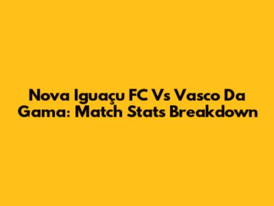 Nova Iguaçu FC Vs Vasco Da Gama: Match Stats Breakdown