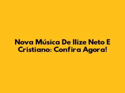 Nova Música De IIize Neto E Cristiano: Confira Agora!