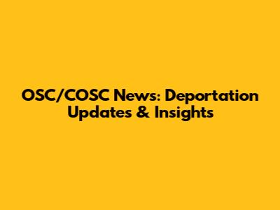 OSC/COSC News: Deportation Updates & Insights