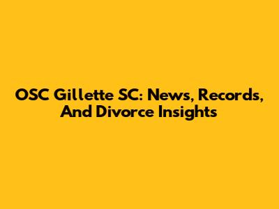 OSC Gillette SC: News, Records, And Divorce Insights