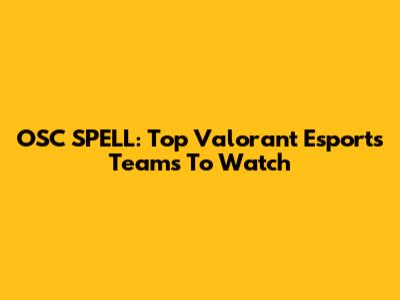 OSC SPELL: Top Valorant Esports Teams To Watch