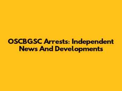 OSCBGSC Arrests: Independent News And Developments