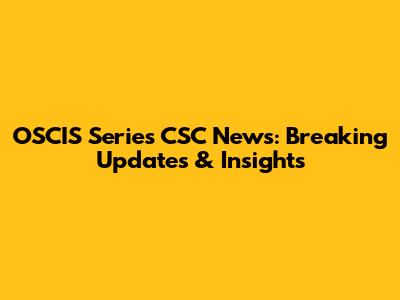 OSCIS Series CSC News: Breaking Updates & Insights