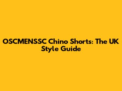 OSCMENSSC Chino Shorts: The UK Style Guide