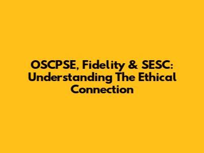 OSCPSE, Fidelity & SESC: Understanding The Ethical Connection