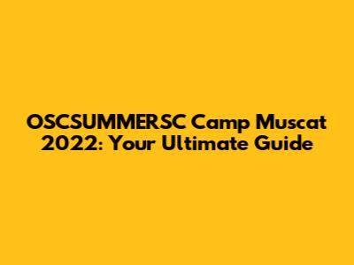 OSCSUMMERSC Camp Muscat 2022: Your Ultimate Guide