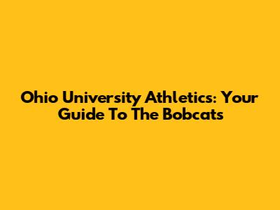 Ohio University Athletics: Your Guide To The Bobcats