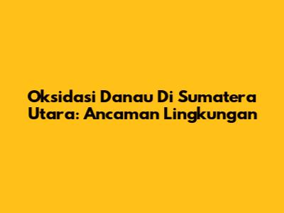 Oksidasi Danau Di Sumatera Utara: Ancaman Lingkungan