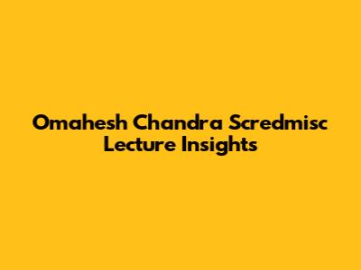 Omahesh Chandra Scredmisc Lecture Insights