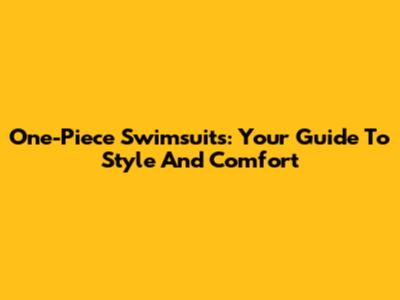 One-Piece Swimsuits: Your Guide To Style And Comfort