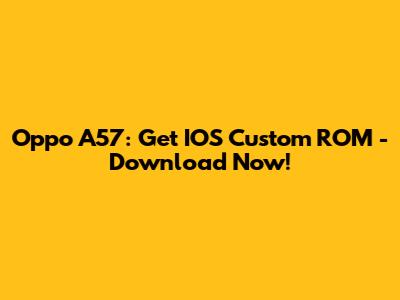 Oppo A57: Get IOS Custom ROM - Download Now!