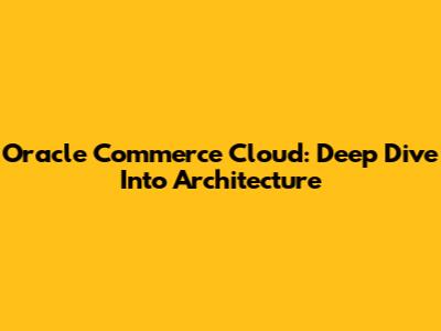Oracle Commerce Cloud: Deep Dive Into Architecture