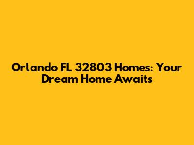 Orlando FL 32803 Homes: Your Dream Home Awaits