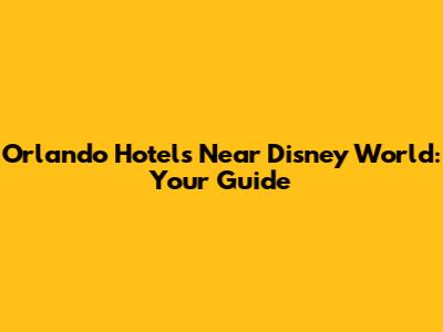 Orlando Hotels Near Disney World: Your Guide